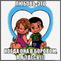 Любовь-это Когда она в Боровом, а я здесь)))