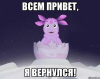 Всем привет, я вернулся!