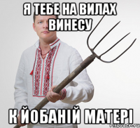 Я тебе на вилах винесу к йобаній матері