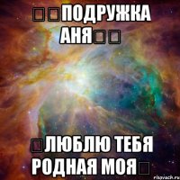 ッ♡Подружка Аня♡ッ ❤Люблю тебя родная моя❤