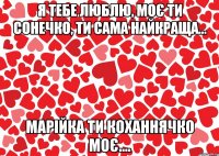 Я тебе люблю, моє ти сонечко, ти сама найкраща... Марійка ти коханнячко моє....