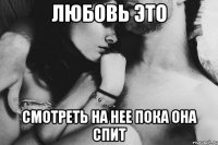Любовь это Смотреть на нее пока она спит