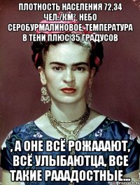 Плотность населения 72,34 чел./км², небо серобурмалиновое, температура в тени плюс 35 градусов , а оне всё рожааают, всё улыбаютца, все такие рааадостные...