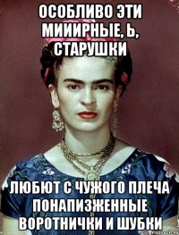 Особливо эти мииирные, Ь, старушки любют с чужого плеча понапизженные воротнички и шубки