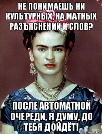 Не понимаешь ни культурных, на матных разъяснений и слов? После автоматной очереди, я думу, до тебя дойдёт!