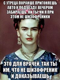 С утреца поранше пригоняешь авто к подъезду, вечером забираешь. Ни ты, ни я при этом не шизофреники Это для врачей, так ты им, что не шизофреник и доказываешь