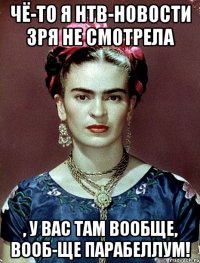 чё-то я НТВ-новости зря не смотрела , у вас там вообще, вооб-ще парабеллум!