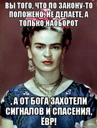 Вы того, что по закону-то положено, не делаете, а только наоборот , а от Бога захотели сигналов и спасения, ЁВР!