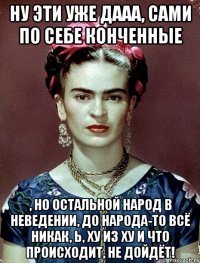 Ну эти уже дааа, сами по себе конченные , но остальной народ в неведении, до народа-то всё никак, Ь, ху из ху и что происходит, не дойдёт!