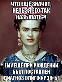 Что ещё значит, нельзя его так называть?! Ему ещё при рождении был поставлен диагноз олигофрэн, Ь!