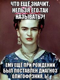 Что ещё значит, нельзя его так называть?! Ему ещё при рождении был поставлен диагноз олигофрэния, Ь!