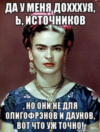 Да у меня дохххуя, Ь, источников , но они не для олигофрэнов и даунов, вот что уж точно!