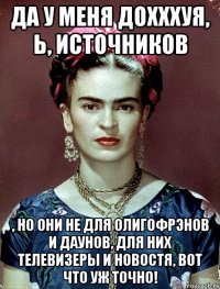 Да у меня дохххуя, Ь, источников , но они не для олигофрэнов и даунов, для них телевизеры и новостя, вот что уж точно!