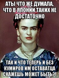 АТЫ что же думала, что в Японии таких не достаточно Так и что теперь и без кумиров им оставатца скажешь может быть?!