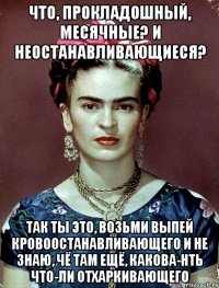 Что, прокладошный, месячные? И неостанавливающиеся? Так ты это, возьми выпей кровоостанавливающего и не знаю, чё там ещё, какова-нть что-ли отхаркивающего