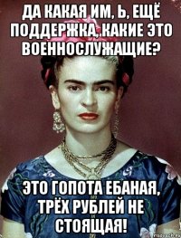 Да какая им, Ь, ещё поддержка, какие это военнослужащие? Это гопота ебаная, трёх рублей не стоящая!