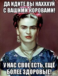 Да идите вы нахххуй с вашими коровами! У нас свое есть, ещё более здоровые!