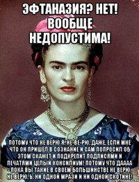 Эфтаназия? Нет! Вообще недопустима! Потому что не верю я, не-ве-рю, даже, если мне что он пришёл в сознание и сам попросил об этом скажет и подкрепит подписями и печатями целый консилиум! Потому что даааа - пока вы такие в своём большинстве не верю, не верю, Ь, ни одной мрази и ни одной скотине!