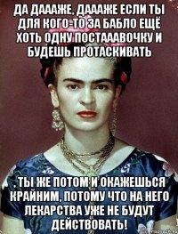 Да даааже, даааже если ты для кого-то за бабло ещё хоть одну постааавочку и будешь протаскивать , ты же потом и окажешься крайним, потому что на него лекарства уже не будут действовать!