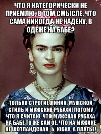 Что я категорически не приемлю, в том смысле, что сама никогда не надену, в одёже на бабе? Только строгие линии, мужской стиль и мужские рубахи! Потому что я считаю, что мужская рубаха на бабе то же самое, что на мужике не шотландская, Ь, юбка, а платье!