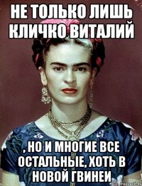 Не только лишь Кличко виталий , но и многие все остальные, хоть в новой гвинеи