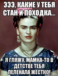 Эээ, какие у тебя стан и походка... Я гляжу, мамка-то в детстве тебя пеленала жёстко!