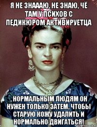 Я не знаааю, не знаю, чё там у психов с педикюром активируетца , нормальным людям он нужен только затем, чтобы старую кожу удалить и нормально двигаться!