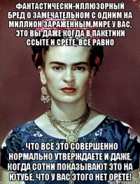 фантастически-иллюзорный бред о замечательном с одним на миллион заражённым мире у вас, это вы даже когда в пакетики ссыте и срёте, всё равно , что всё это совершенно нормально утверждаете и даже, когда сотни показывают это на ютубе, что у вас этого нет орёте!