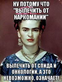 Ну потому что "вылечить от наркомании" вылечить от спида и онкологии, а это невозможно, означает!