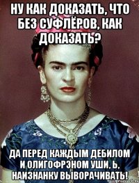 Ну как доказать, что без суфлёров, как доказать? Да перед каждым дебилом и олигофрэном уши, Ь, наизнанку выворачивать!