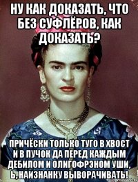 Ну как доказать, что без суфлёров, как доказать? Причёски только туго в хвост и в пучок да перед каждым дебилом и олигофрэном уши, Ь, наизнанку выворачивать!