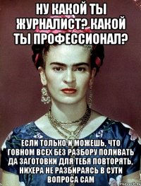 Ну какой ты журналист? Какой ты профессионал? Если только и можешь, что говном всех без разбору поливать да заготовки для тебя повторять, нихера не разбираясь в сути вопроса сам