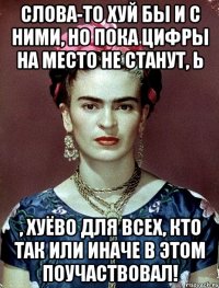 Слова-то хуй бы и с ними, но пока цифры на место не станут, Ь , хуёво для всех, кто так или иначе в этом поучаствовал!