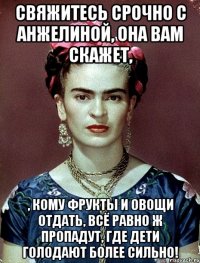 Свяжитесь срочно с Анжелиной, она вам скажет, , кому фрукты и овощи отдать, всё равно ж пропадут, где дети голодают более сильно!