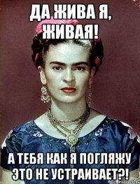 Да жива я, живая! А тебя как я погляжу это не устраивает?!