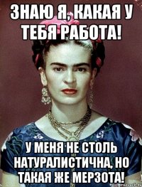 Знаю я, какая у тебя работа! У меня не столь натуралистична, но такая же мерзота!