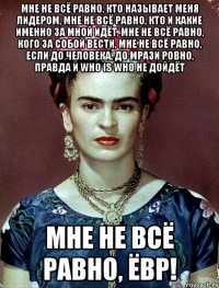 Мне не всё равно, кто называет меня лидером, мне не всё равно, кто и какие именно за мной идёт, мне не всё равно, кого за собой вести, мне не всё равно, если до человека, до мрази ровно, правда и who is who не дойдёт Мне не всё равно, ЁВР!