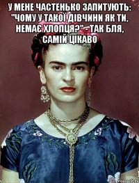 У мене частенько запитують: "Чому у такої дівчини як ти, немає хлопця?" - Так бля, самій цікаво 