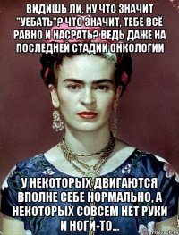 Видишь ли, ну что значит "уебать"? Что значит, тебе всё равно и насрать? Ведь даже на последней стадии онкологии у некоторых двигаются вполне себе нормально, а некоторых совсем нет руки и ноги-то...