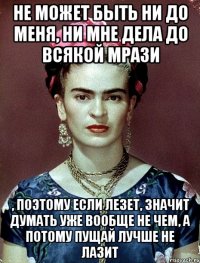 Не может быть ни до меня, ни мне дела до всякой мрази , поэтому если лезет, значит думать уже вообще не чем, а потому пущай лучше не лазит