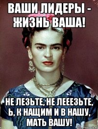 ваши лидеры - жизнь ваша! Не лезьте, не лееезьте, Ь, к нащим и в нашу, мать вашу!