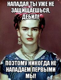 Нападая ты уже не защищаешься, дебил! Поэтому никогда не нападаем первыми мы!