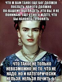 Что ж вам такое ещё Бог должен послать, как это должно по-вашему выглядеть, что вы, я не понимаю, ещё от него ждёте, что бы наконец-то понять , что такое не только невозможно, не то, что не надо, но и категорически нельзя, нельзя лечить, Ь!