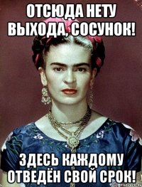 Отсюда нету выхода, сосунок! Здесь каждому отведён свой срок!