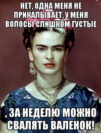 нет, одна меня не прикалывает, у меня волосы слишком густые , за неделю можно свалять валенок!