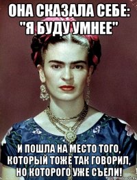 Она сказала себе: "Я буду умнее" и пошла на место того, который тоже так говорил, но которого уже съели!