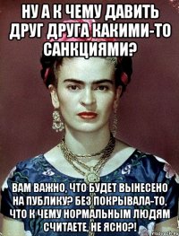 Ну а к чему давить друг друга какими-то санкциями? Вам важно, что будет вынесено на публику? Без покрывала-то, что к чему нормальным людям считаете, не ясно?!