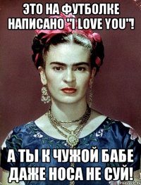 Это на футболке написано "I love you"! А ты к чужой бабе даже носа не суй!