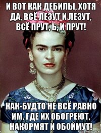 И вот как дебилы, хотя да, всё лезут и лезут, всё прут, Ь, и прут! Как-будто не всё равно им, где их обогреют, накормят и обоймут!