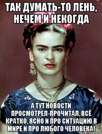 Так думать-то лень, нечем и некогда А тут новости просмотрел-прочитал, всё кратко, ясно и про ситуацию в мире и про любого человека!